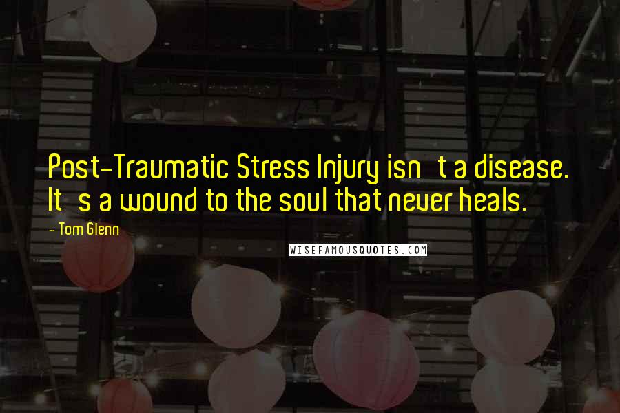 Tom Glenn Quotes: Post-Traumatic Stress Injury isn't a disease. It's a wound to the soul that never heals.