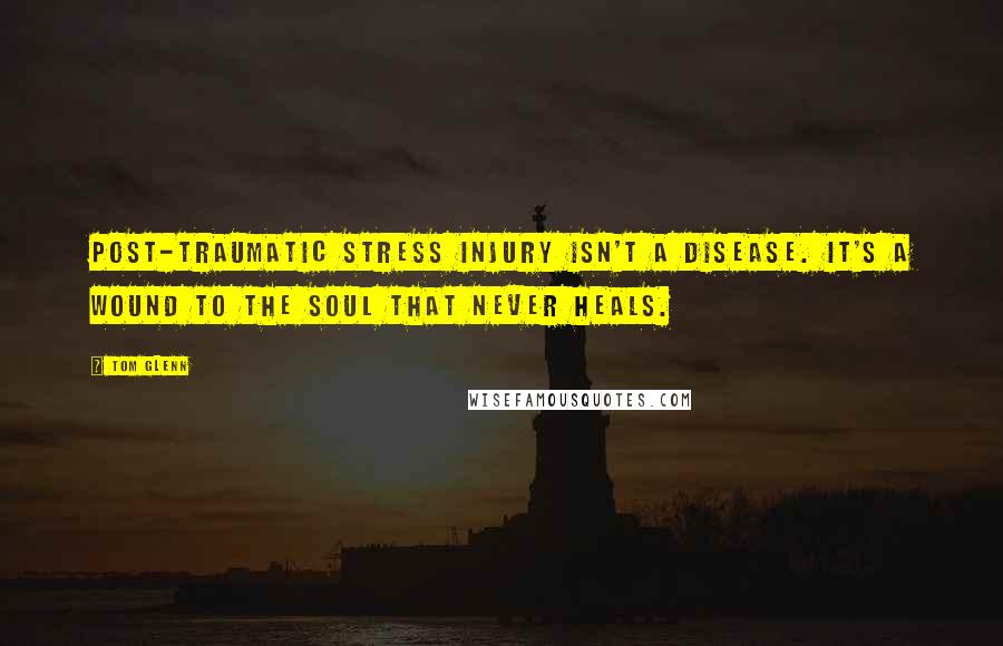 Tom Glenn Quotes: Post-Traumatic Stress Injury isn't a disease. It's a wound to the soul that never heals.