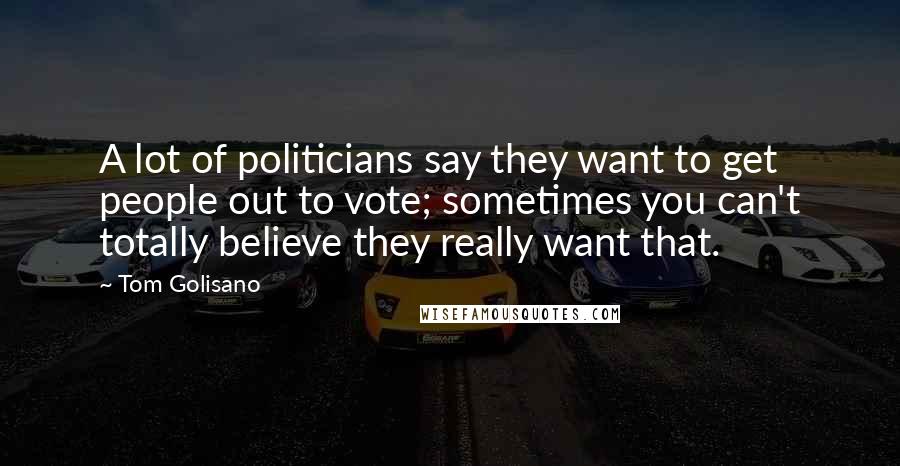 Tom Golisano Quotes: A lot of politicians say they want to get people out to vote; sometimes you can't totally believe they really want that.