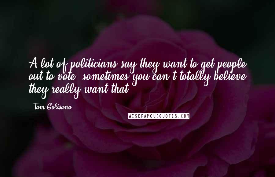 Tom Golisano Quotes: A lot of politicians say they want to get people out to vote; sometimes you can't totally believe they really want that.