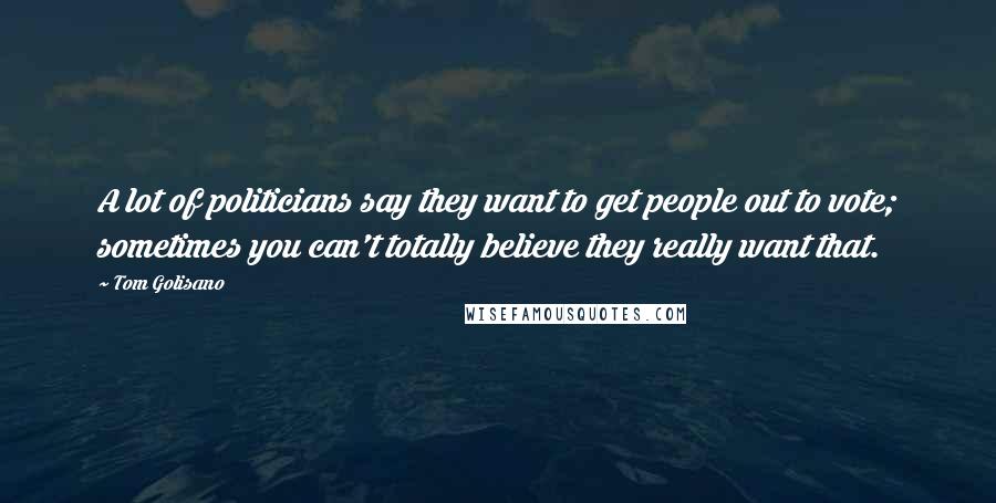 Tom Golisano Quotes: A lot of politicians say they want to get people out to vote; sometimes you can't totally believe they really want that.