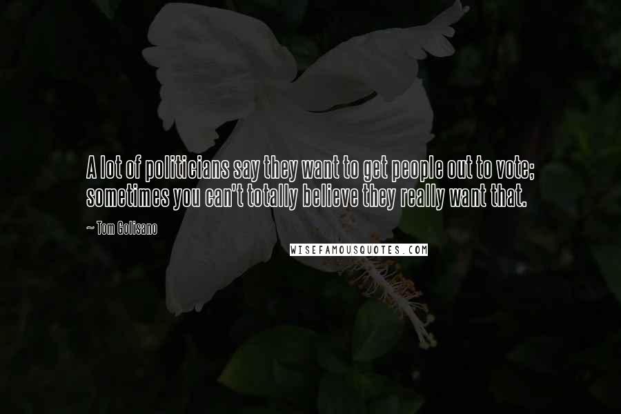 Tom Golisano Quotes: A lot of politicians say they want to get people out to vote; sometimes you can't totally believe they really want that.