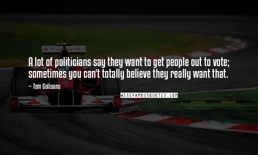 Tom Golisano Quotes: A lot of politicians say they want to get people out to vote; sometimes you can't totally believe they really want that.