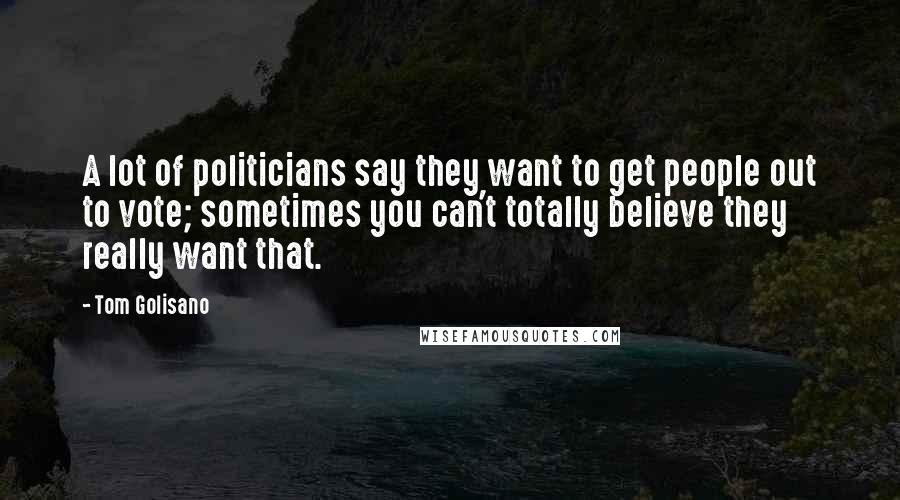 Tom Golisano Quotes: A lot of politicians say they want to get people out to vote; sometimes you can't totally believe they really want that.