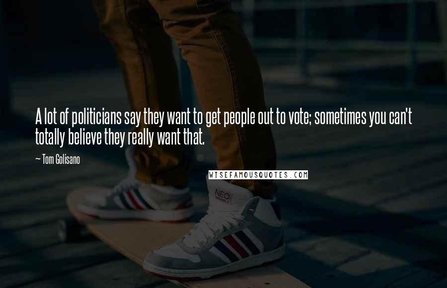 Tom Golisano Quotes: A lot of politicians say they want to get people out to vote; sometimes you can't totally believe they really want that.