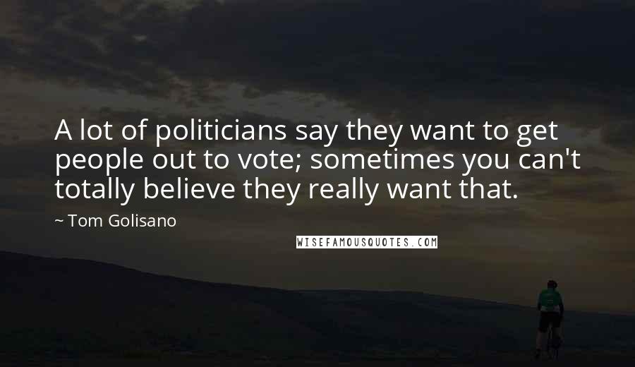 Tom Golisano Quotes: A lot of politicians say they want to get people out to vote; sometimes you can't totally believe they really want that.