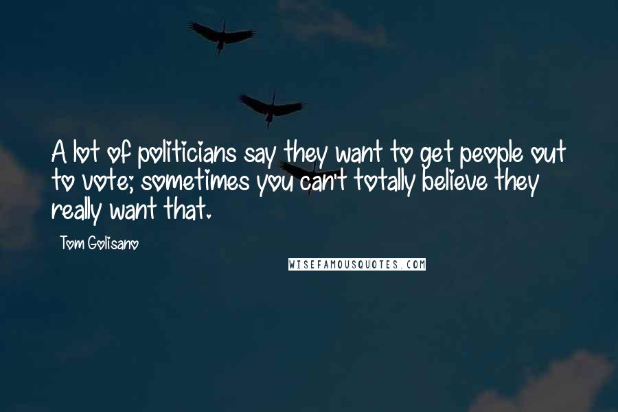 Tom Golisano Quotes: A lot of politicians say they want to get people out to vote; sometimes you can't totally believe they really want that.