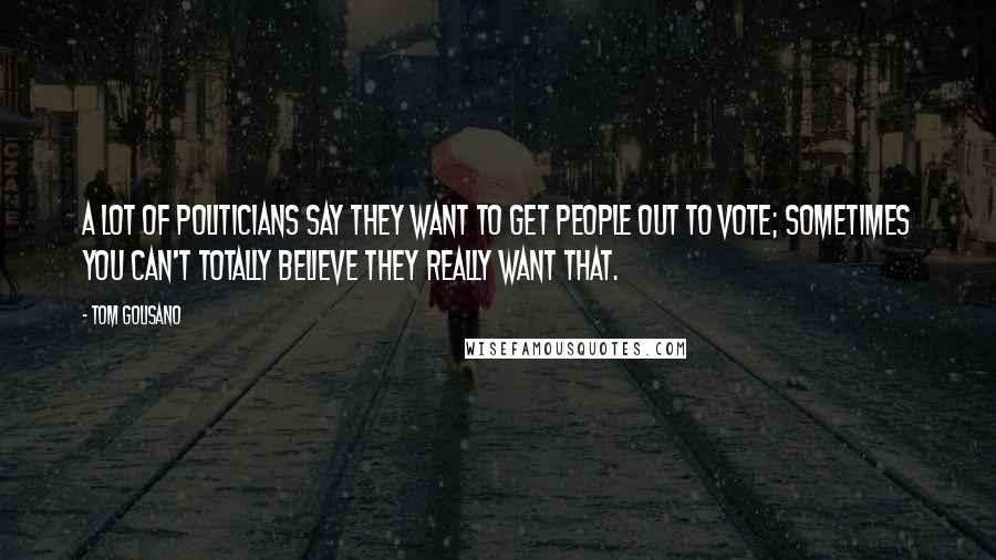 Tom Golisano Quotes: A lot of politicians say they want to get people out to vote; sometimes you can't totally believe they really want that.