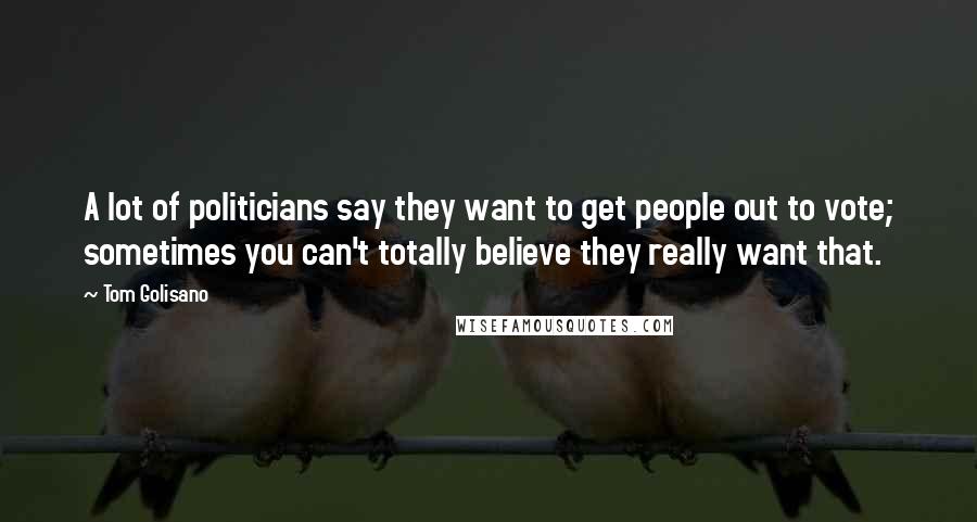 Tom Golisano Quotes: A lot of politicians say they want to get people out to vote; sometimes you can't totally believe they really want that.