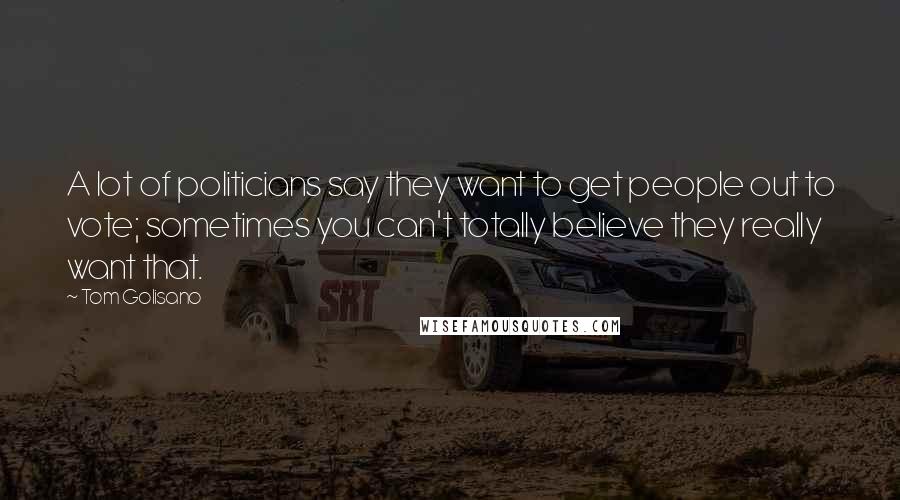 Tom Golisano Quotes: A lot of politicians say they want to get people out to vote; sometimes you can't totally believe they really want that.