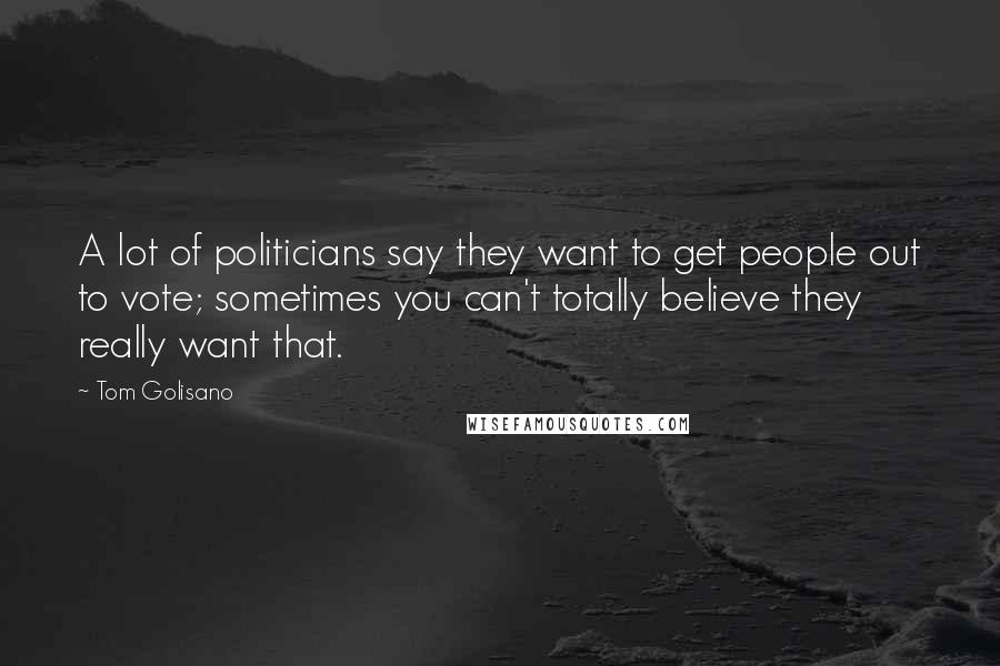 Tom Golisano Quotes: A lot of politicians say they want to get people out to vote; sometimes you can't totally believe they really want that.