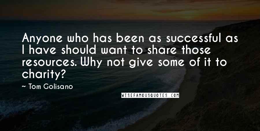 Tom Golisano Quotes: Anyone who has been as successful as I have should want to share those resources. Why not give some of it to charity?