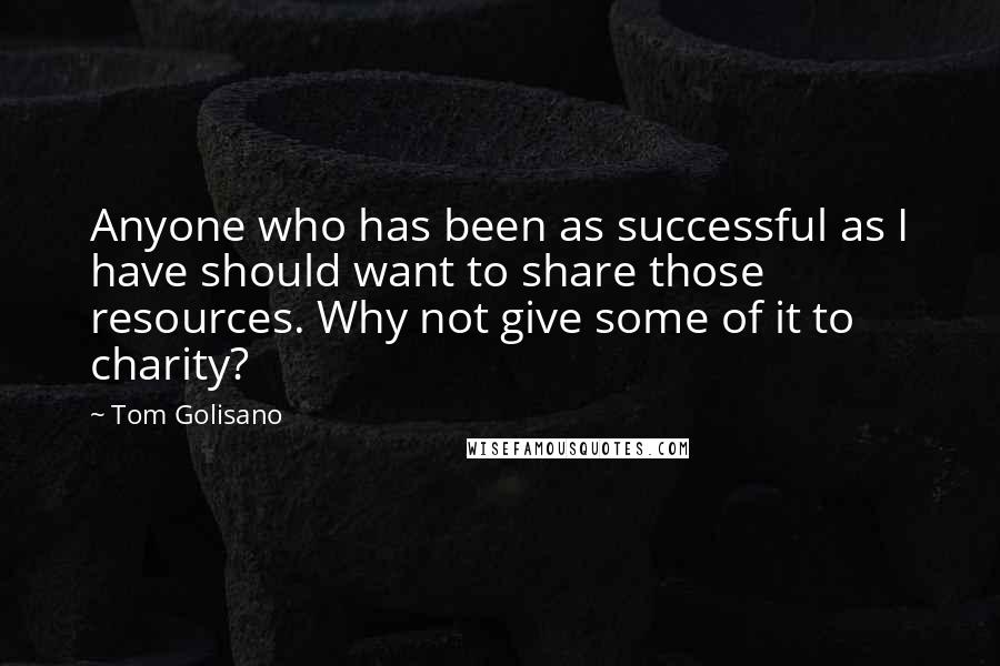 Tom Golisano Quotes: Anyone who has been as successful as I have should want to share those resources. Why not give some of it to charity?