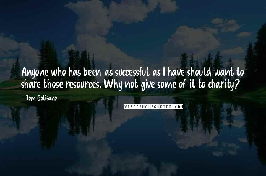 Tom Golisano Quotes: Anyone who has been as successful as I have should want to share those resources. Why not give some of it to charity?