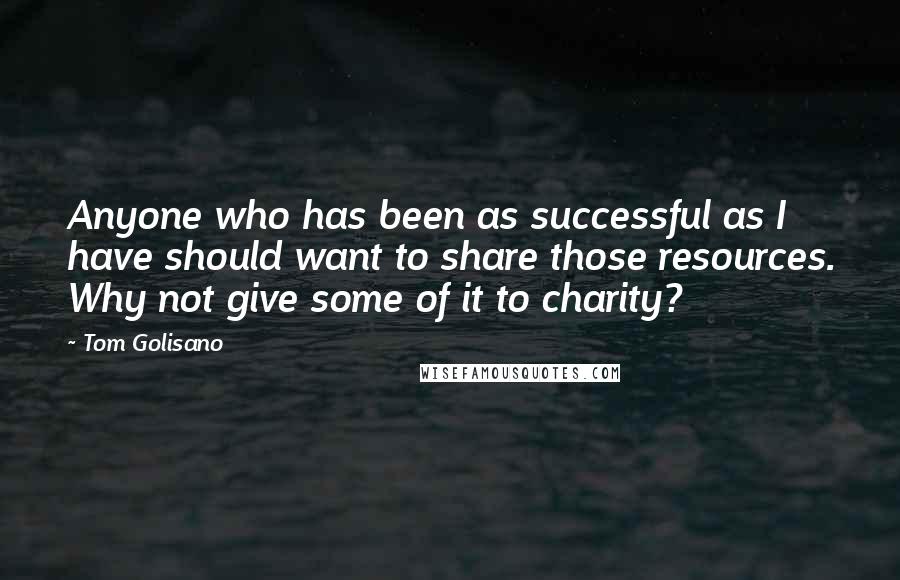 Tom Golisano Quotes: Anyone who has been as successful as I have should want to share those resources. Why not give some of it to charity?