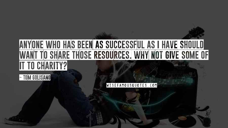 Tom Golisano Quotes: Anyone who has been as successful as I have should want to share those resources. Why not give some of it to charity?