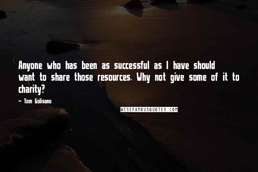 Tom Golisano Quotes: Anyone who has been as successful as I have should want to share those resources. Why not give some of it to charity?