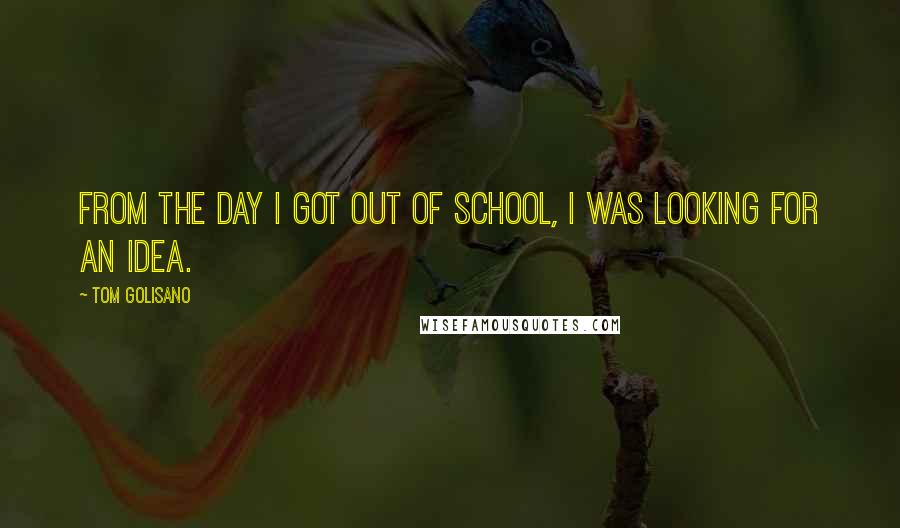Tom Golisano Quotes: From the day I got out of school, I was looking for an idea.
