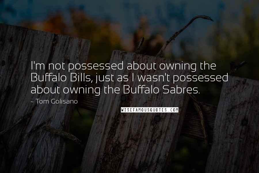 Tom Golisano Quotes: I'm not possessed about owning the Buffalo Bills, just as I wasn't possessed about owning the Buffalo Sabres.