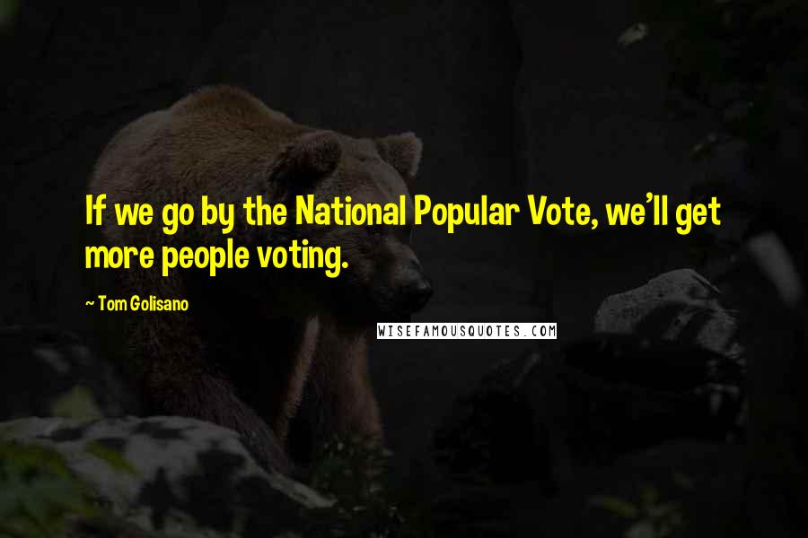 Tom Golisano Quotes: If we go by the National Popular Vote, we'll get more people voting.