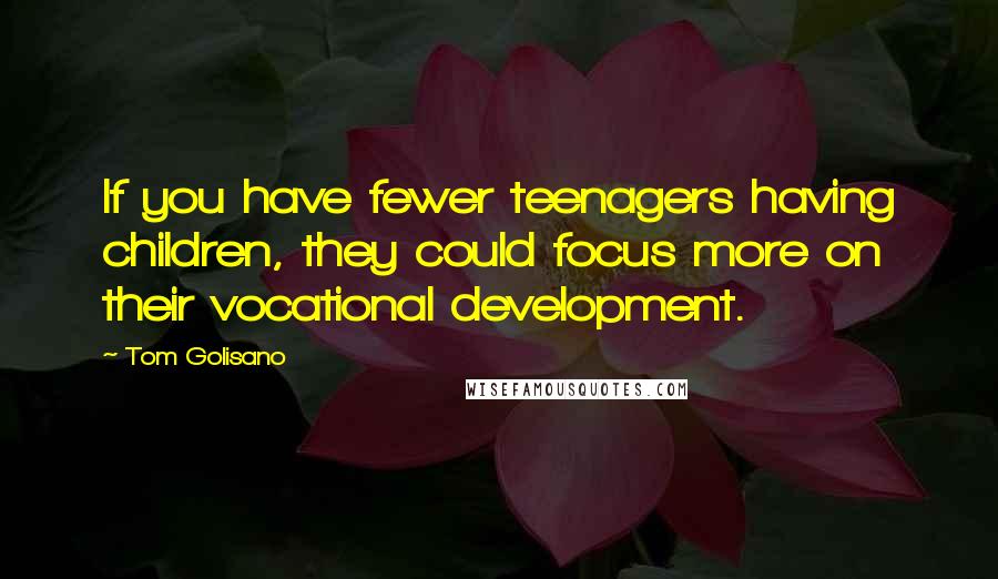 Tom Golisano Quotes: If you have fewer teenagers having children, they could focus more on their vocational development.