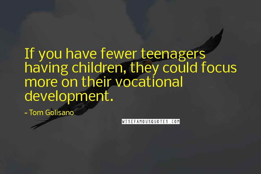 Tom Golisano Quotes: If you have fewer teenagers having children, they could focus more on their vocational development.