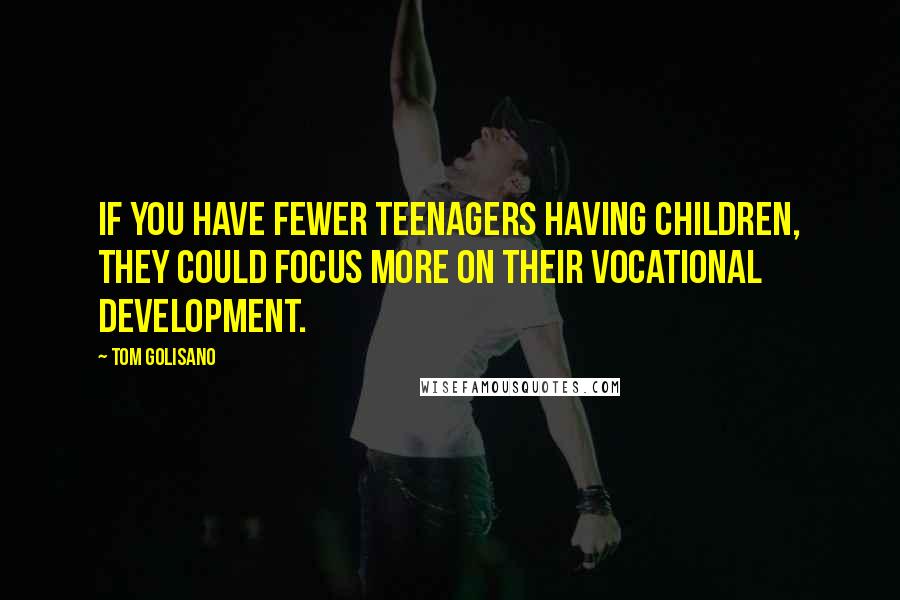 Tom Golisano Quotes: If you have fewer teenagers having children, they could focus more on their vocational development.