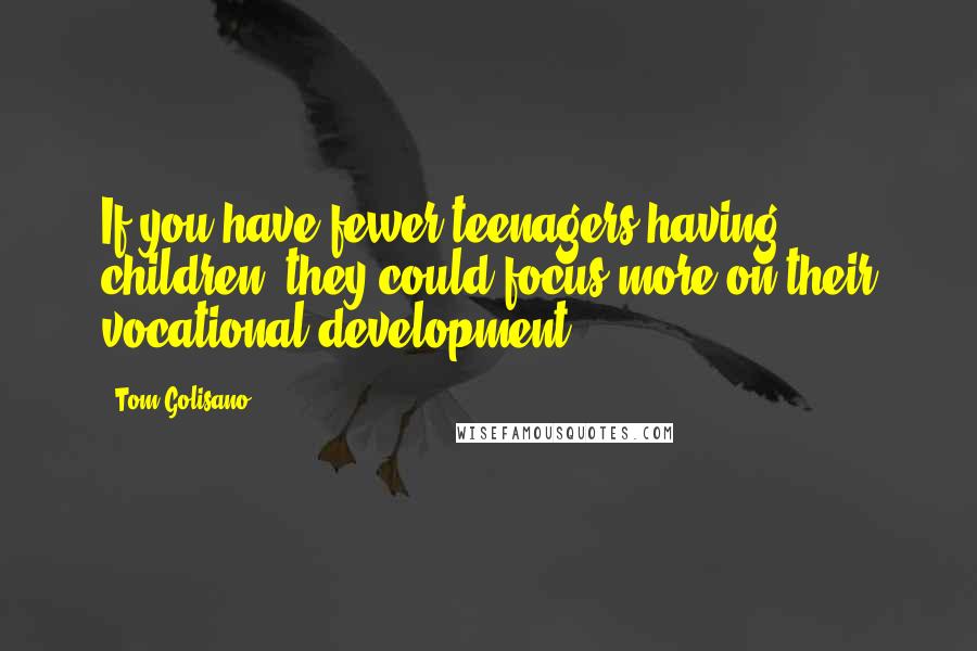 Tom Golisano Quotes: If you have fewer teenagers having children, they could focus more on their vocational development.