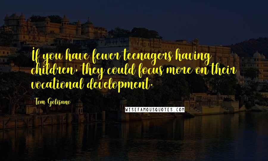 Tom Golisano Quotes: If you have fewer teenagers having children, they could focus more on their vocational development.