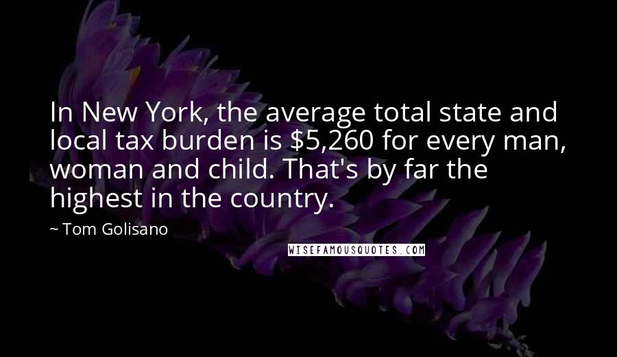 Tom Golisano Quotes: In New York, the average total state and local tax burden is $5,260 for every man, woman and child. That's by far the highest in the country.