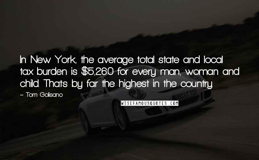 Tom Golisano Quotes: In New York, the average total state and local tax burden is $5,260 for every man, woman and child. That's by far the highest in the country.