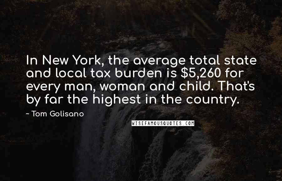 Tom Golisano Quotes: In New York, the average total state and local tax burden is $5,260 for every man, woman and child. That's by far the highest in the country.