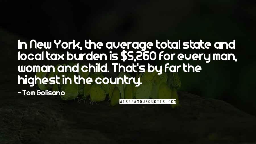 Tom Golisano Quotes: In New York, the average total state and local tax burden is $5,260 for every man, woman and child. That's by far the highest in the country.