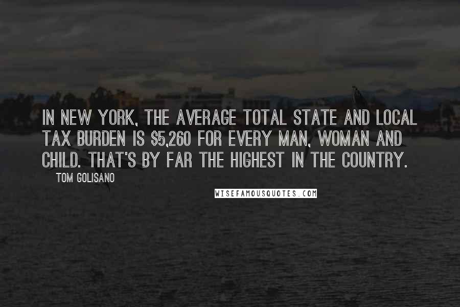 Tom Golisano Quotes: In New York, the average total state and local tax burden is $5,260 for every man, woman and child. That's by far the highest in the country.