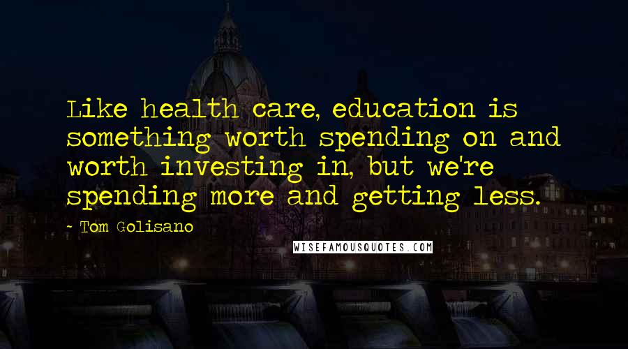 Tom Golisano Quotes: Like health care, education is something worth spending on and worth investing in, but we're spending more and getting less.