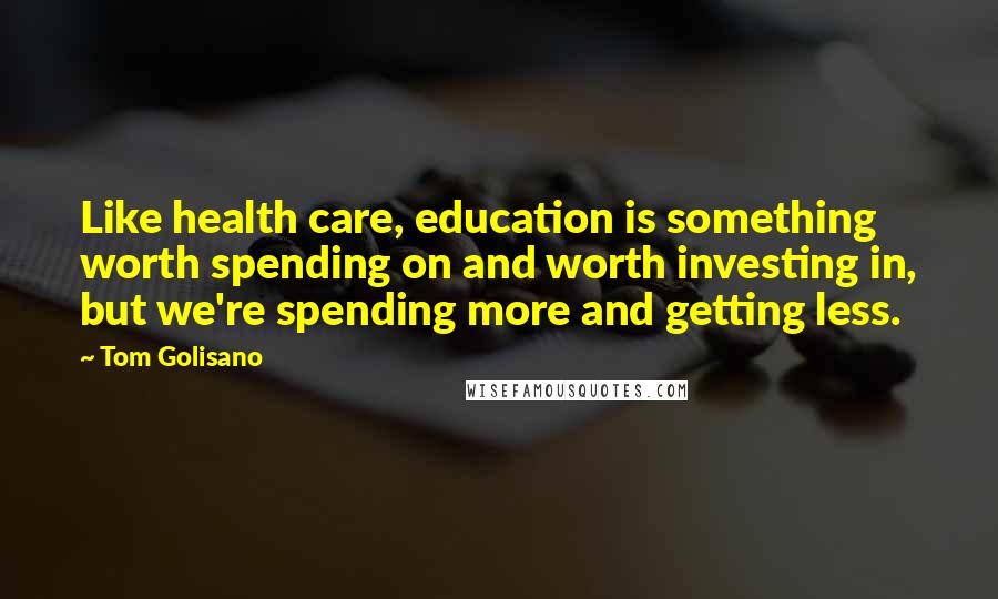 Tom Golisano Quotes: Like health care, education is something worth spending on and worth investing in, but we're spending more and getting less.