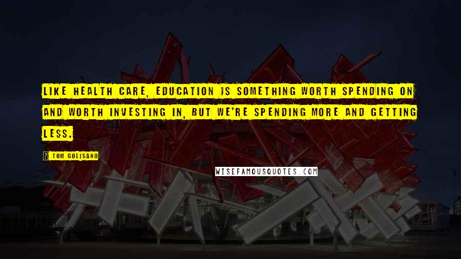 Tom Golisano Quotes: Like health care, education is something worth spending on and worth investing in, but we're spending more and getting less.