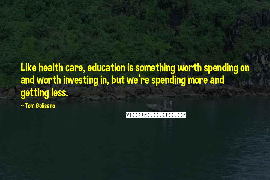 Tom Golisano Quotes: Like health care, education is something worth spending on and worth investing in, but we're spending more and getting less.