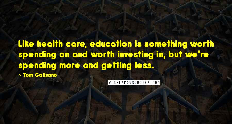 Tom Golisano Quotes: Like health care, education is something worth spending on and worth investing in, but we're spending more and getting less.