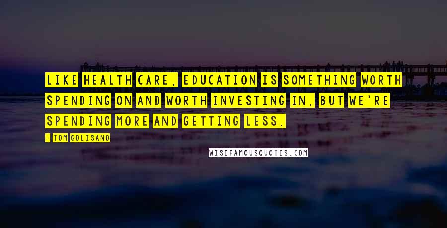 Tom Golisano Quotes: Like health care, education is something worth spending on and worth investing in, but we're spending more and getting less.