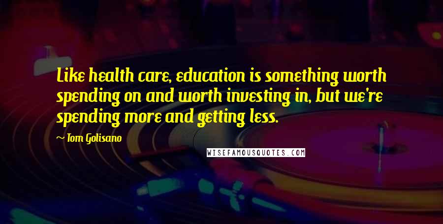 Tom Golisano Quotes: Like health care, education is something worth spending on and worth investing in, but we're spending more and getting less.