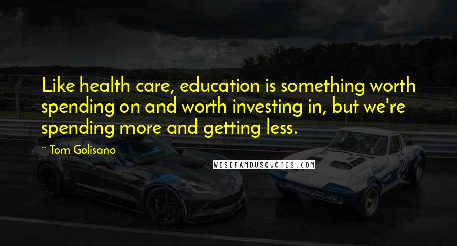 Tom Golisano Quotes: Like health care, education is something worth spending on and worth investing in, but we're spending more and getting less.