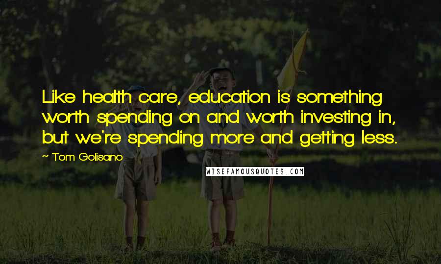 Tom Golisano Quotes: Like health care, education is something worth spending on and worth investing in, but we're spending more and getting less.