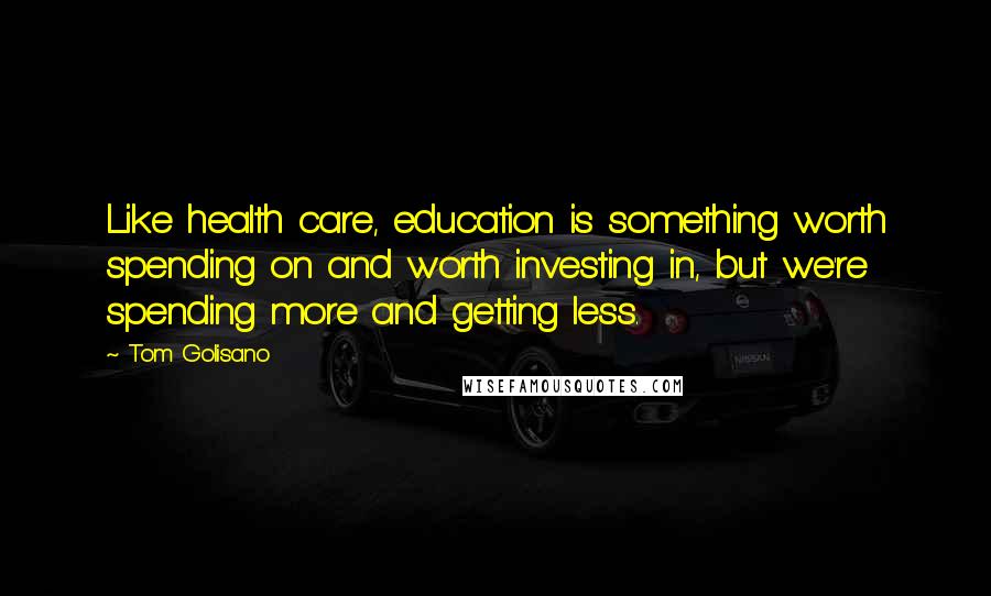 Tom Golisano Quotes: Like health care, education is something worth spending on and worth investing in, but we're spending more and getting less.