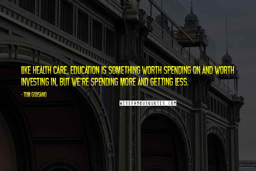 Tom Golisano Quotes: Like health care, education is something worth spending on and worth investing in, but we're spending more and getting less.