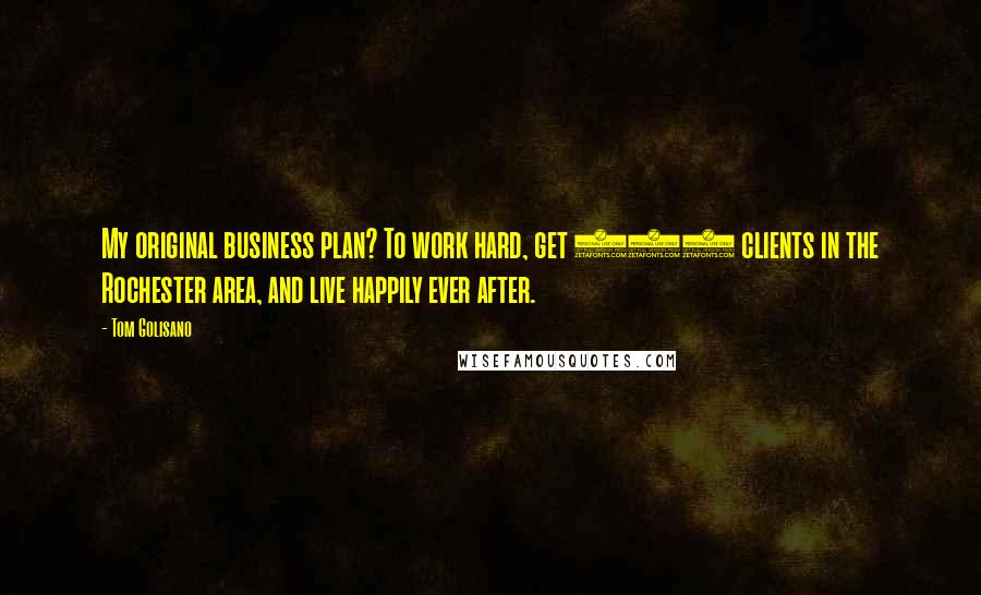 Tom Golisano Quotes: My original business plan? To work hard, get 300 clients in the Rochester area, and live happily ever after.