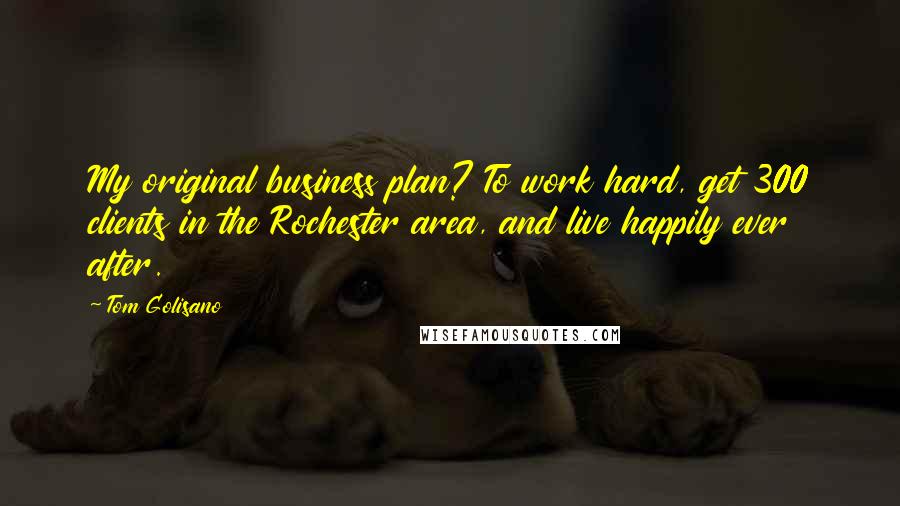 Tom Golisano Quotes: My original business plan? To work hard, get 300 clients in the Rochester area, and live happily ever after.