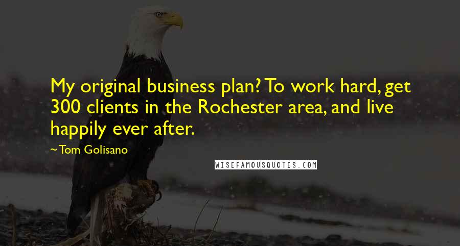 Tom Golisano Quotes: My original business plan? To work hard, get 300 clients in the Rochester area, and live happily ever after.