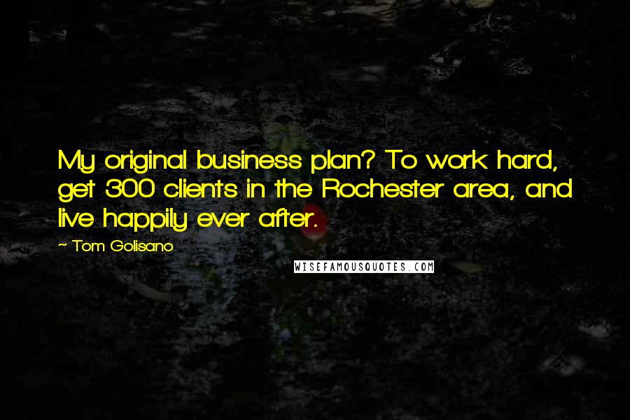 Tom Golisano Quotes: My original business plan? To work hard, get 300 clients in the Rochester area, and live happily ever after.