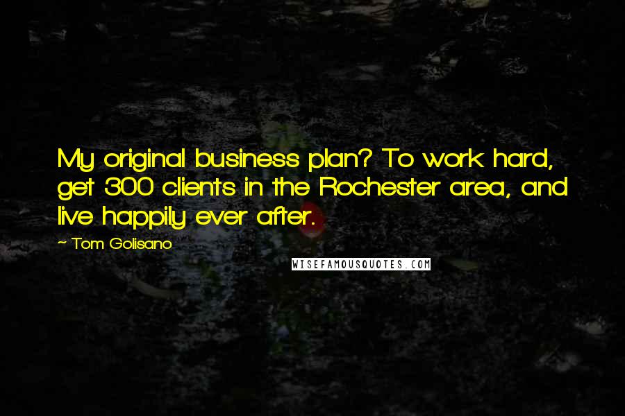 Tom Golisano Quotes: My original business plan? To work hard, get 300 clients in the Rochester area, and live happily ever after.